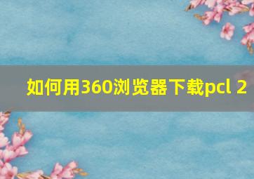 如何用360浏览器下载pcl 2